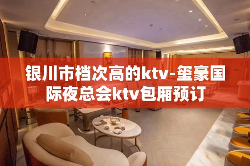 银川市档次高的ktv-玺豪国际夜总会ktv包厢预订