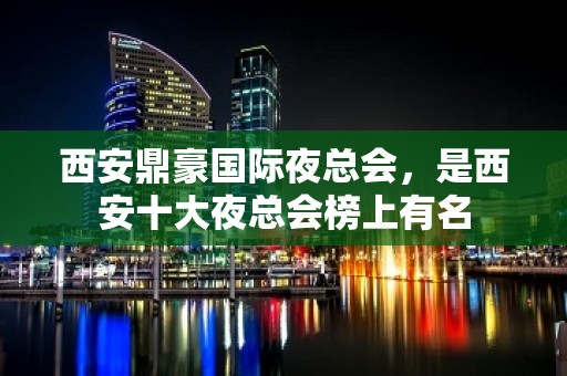 西安鼎豪国际夜总会，是西安十大夜总会榜上有名