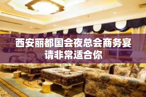 西安丽都国会夜总会商务宴请非常适合你