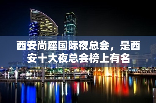 西安尚座国际夜总会，是西安十大夜总会榜上有名