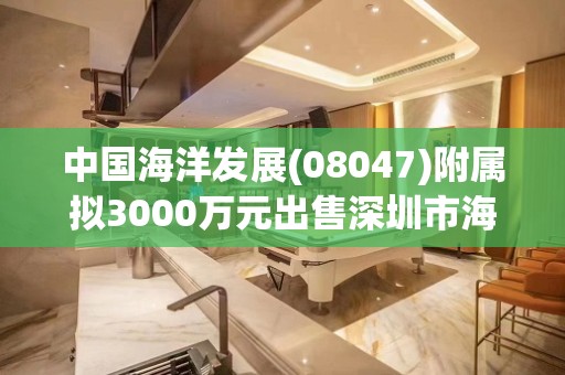 中国海洋发展(08047)附属拟3000万元出售深圳市海叻冻鲜海产品35%股权