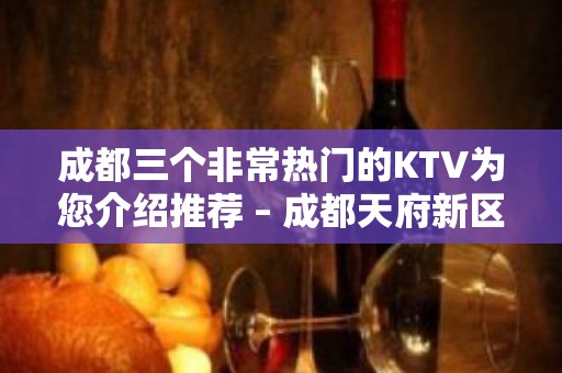 成都三个非常热门的KTV为您介绍推荐 – 成都天府新区KTV排名大全