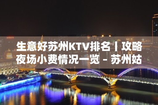 生意好苏州KTV排名丨攻略夜场小费情况一览 – 苏州姑苏/沧浪/金阊/平江KTV排名大全