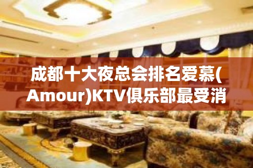 成都十大夜总会排名爱慕(Amour)KTV俱乐部最受消费推荐