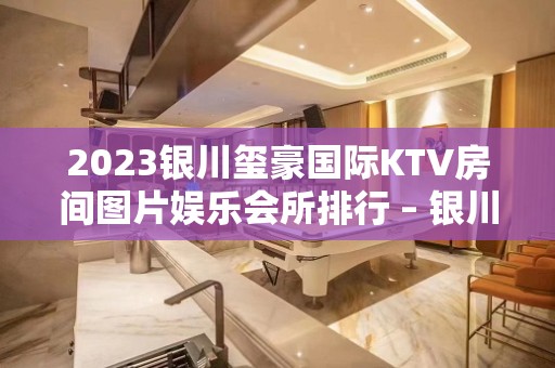 2023银川玺豪国际KTV房间图片娱乐会所排行 – 银川灵武KTV排名大全