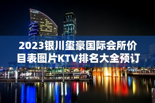 2023银川玺豪国际会所价目表图片KTV排名大全预订 – 银川金凤KTV排名大全