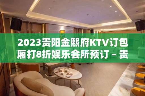 2023贵阳金熙府KTV订包厢打8折娱乐会所预订 – 贵阳南明KTV排名大全