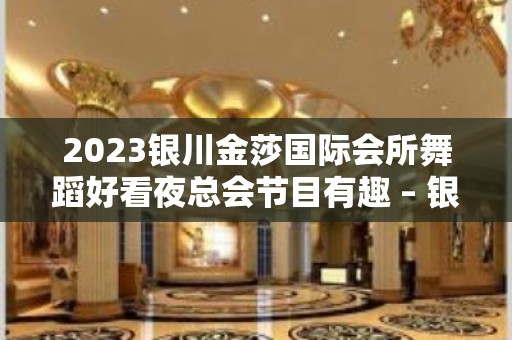 2023银川金莎国际会所舞蹈好看夜总会节目有趣 – 银川永宁KTV排名大全