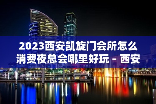 2023西安凯旋门会所怎么消费夜总会哪里好玩 – 西安雁塔大雁塔KTV排名大全