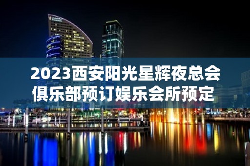 2023西安阳光星辉夜总会俱乐部预订娱乐会所预定 – 西安户县KTV排名大全