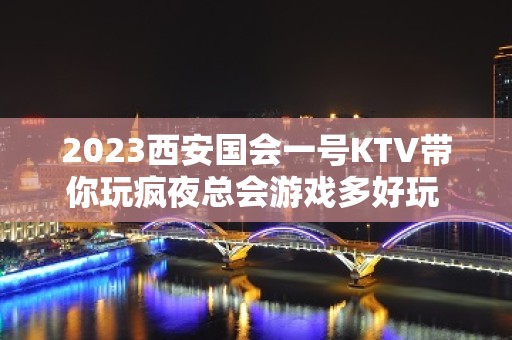 2023西安国会一号KTV带你玩疯夜总会游戏多好玩 – 西安蓝田前卫KTV排名大全