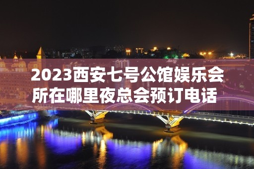 2023西安七号公馆娱乐会所在哪里夜总会预订电话 – 西安阎良新华路KTV排名大全