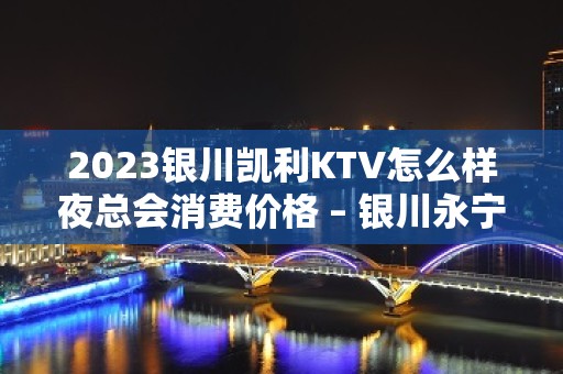 2023银川凯利KTV怎么样夜总会消费价格 – 银川永宁KTV排名大全