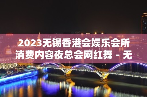 2023无锡香港会娱乐会所消费内容夜总会网红舞 – 无锡锡山锡北KTV排名大全