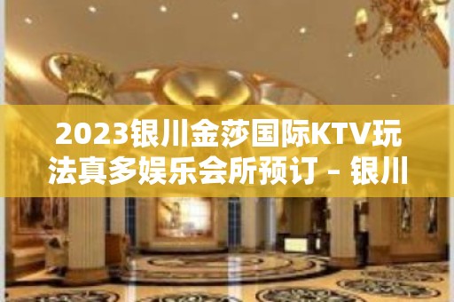 2023银川金莎国际KTV玩法真多娱乐会所预订 – 银川兴庆KTV排名大全