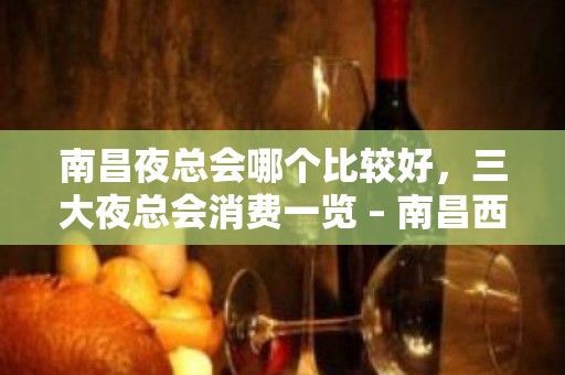 南昌夜总会哪个比较好，三大夜总会消费一览 – 南昌西湖KTV排名大全