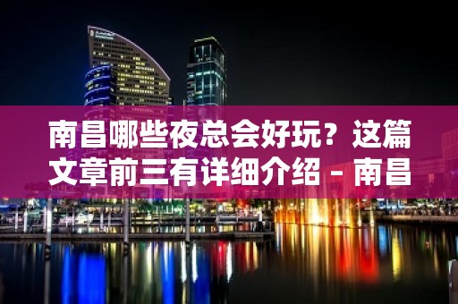 南昌哪些夜总会好玩？这篇文章前三有详细介绍 – 南昌新建KTV排名大全