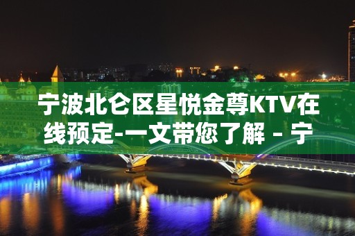 宁波北仑区星悦金尊KTV在线预定-一文带您了解 – 宁波北仑KTV排名大全