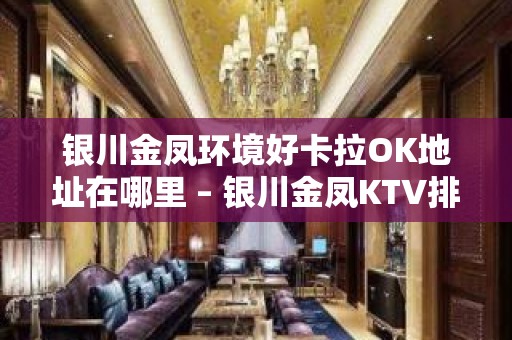 银川金凤环境好卡拉OK地址在哪里 – 银川金凤KTV排名大全