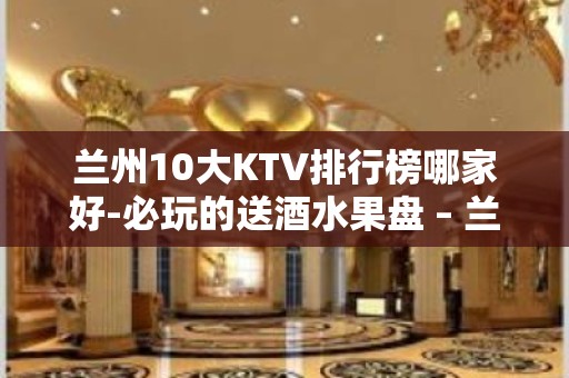 兰州10大KTV排行榜哪家好-必玩的送酒水果盘 – 兰州安宁KTV排名大全