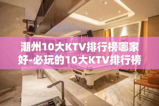 潮州10大KTV排行榜哪家好-必玩的10大KTV排行榜哪家好 – 兰州七里河KTV排名大全