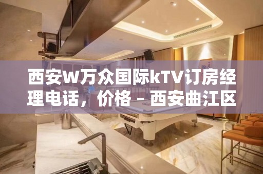 西安W万众国际kTV订房经理电话，价格 – 西安曲江区芙蓉西路KTV排名大全