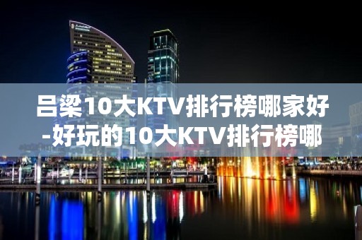 吕梁10大KTV排行榜哪家好-好玩的10大KTV排行榜哪家好 – 兰州皋兰KTV排名大全