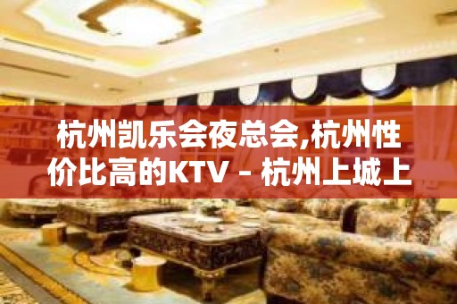 杭州凯乐会夜总会,杭州性价比高的KTV – 杭州上城上城周边KTV排名大全