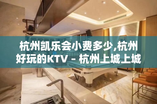 杭州凯乐会小费多少,杭州好玩的KTV – 杭州上城上城周边KTV排名大全