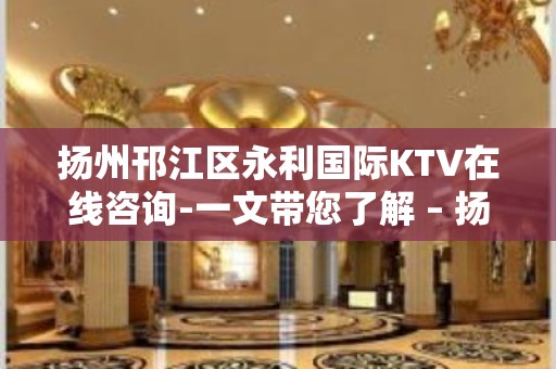 扬州邗江区永利国际KTV在线咨询-一文带您了解 – 扬州广陵KTV排名大全