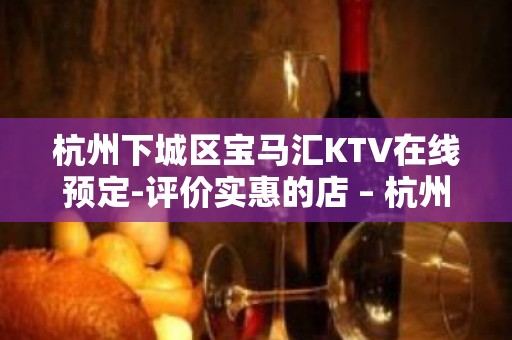 杭州下城区宝马汇KTV在线预定-评价实惠的店 – 杭州下城KTV排名大全