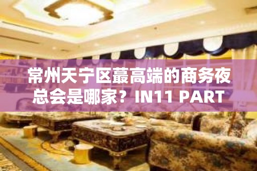 常州天宁区蕞高端的商务夜总会是哪家？IN11 PARTY BOX