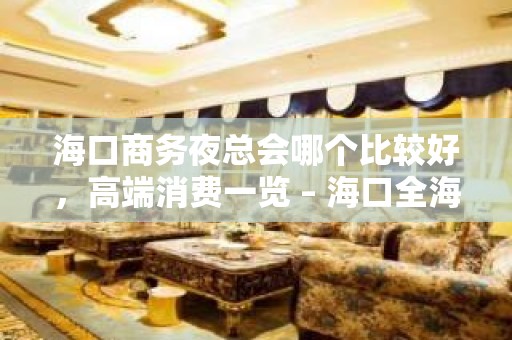 海口商务夜总会哪个比较好，高端消费一览 – 海口全海口KTV排名大全