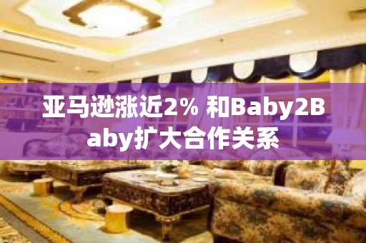 亚马逊涨近2% 和Baby2Baby扩大合作关系