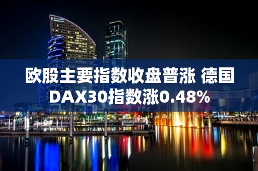 欧股主要指数收盘普涨 德国DAX30指数涨0.48%