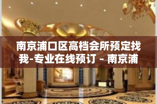 南京浦口区高档会所预定找我-专业在线预订 – 南京浦口KTV排名大全