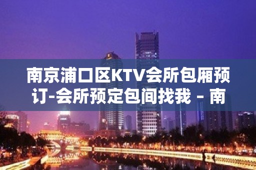 南京浦口区KTV会所包厢预订-会所预定包间找我 – 南京浦口KTV排名大全