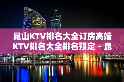 昆山KTV排名大全订房高端KTV排名大全排名预定 – 昆山锦溪KTV排名大全