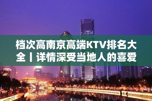 档次高﻿南京高端KTV排名大全丨详情深受当地人的喜爱