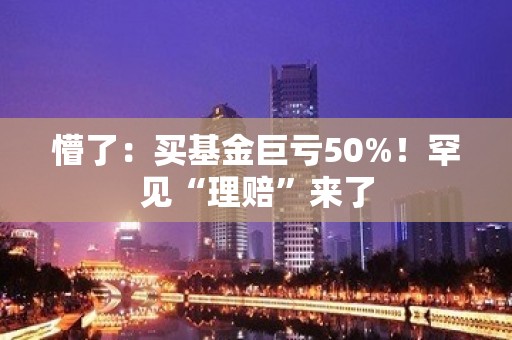 懵了：买基金巨亏50%！罕见“理赔”来了