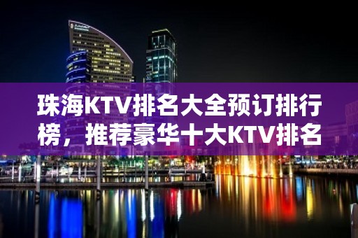 珠海KTV排名大全预订排行榜，推荐豪华十大KTV排名大全预订