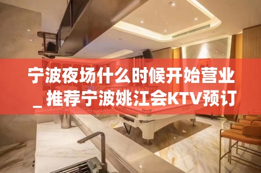 宁波夜场什么时候开始营业＿推荐宁波姚江会KTV预订！