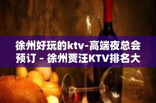 徐州好玩的ktv-高端夜总会预订 – 徐州贾汪KTV排名大全