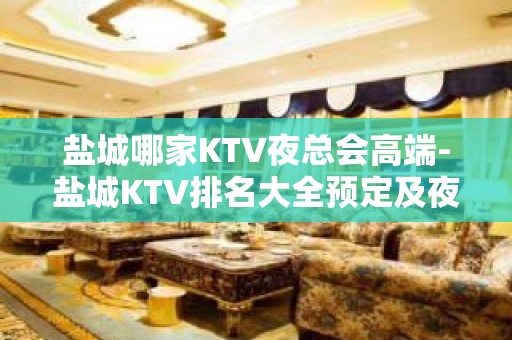 盐城哪家KTV夜总会高端-盐城KTV排名大全预定及夜总会排行