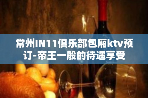 常州IN11俱乐部包厢ktv预订-帝王一般的待遇享受