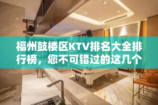 福州鼓楼区KTV排名大全排行榜，您不可错过的这几个店