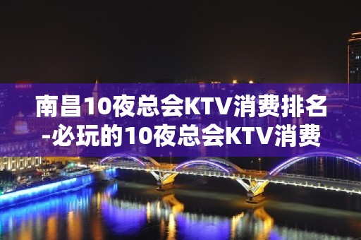 南昌10夜总会KTV消费排名-必玩的10夜总会KTV消费排名 – 南宁横县KTV排名大全