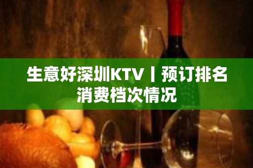 生意好深圳KTV丨预订排名消费档次情况