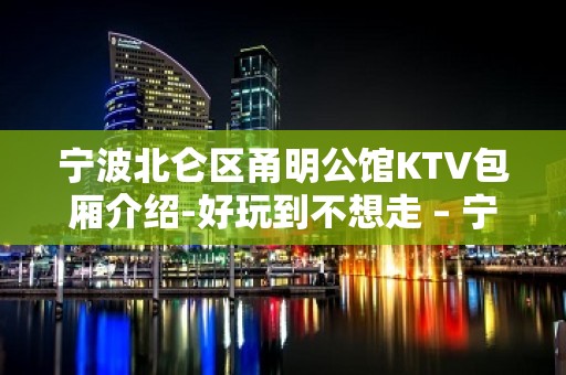 宁波北仑区甬明公馆KTV包厢介绍-好玩到不想走 – 宁波北仑KTV排名大全