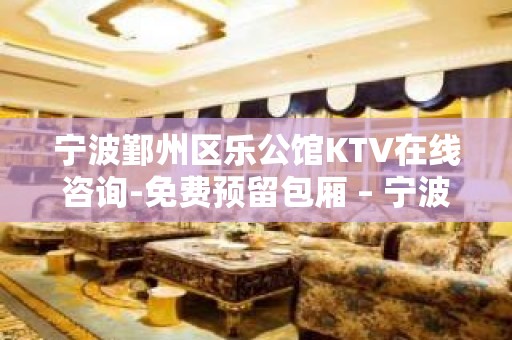 宁波鄞州区乐公馆KTV在线咨询-免费预留包厢 – 宁波鄞州KTV排名大全